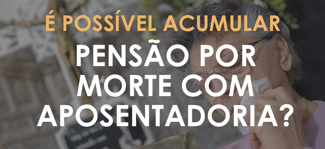 É possível acumular pensão por morte com aposentadoria?