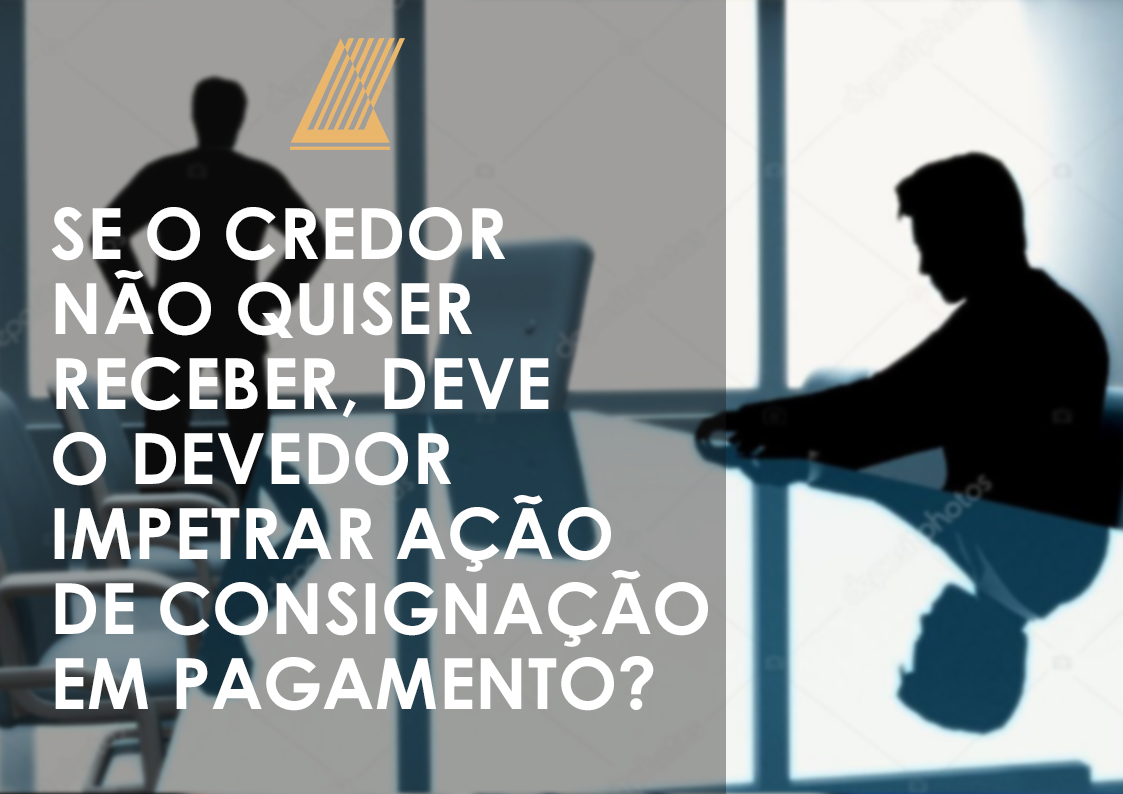SE O CREDOR NÃO QUISER RECEBER, DEVE O DEVEDOR IMPETRAR AÇÃO DE CONSIGNAÇÃO EM PAGAMENTO.